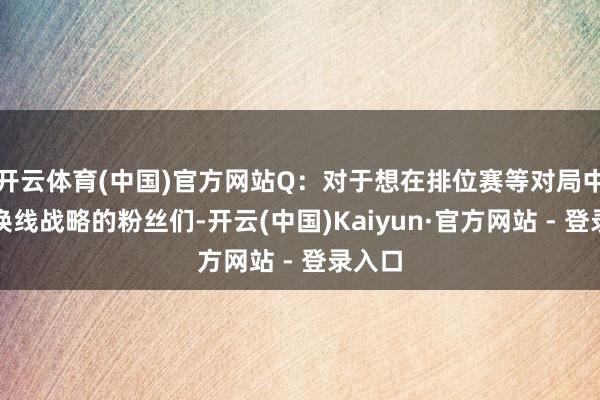 开云体育(中国)官方网站Q：对于想在排位赛等对局中利用换线战略的粉丝们-开云(中国)Kaiyun·官方网站 - 登录入口