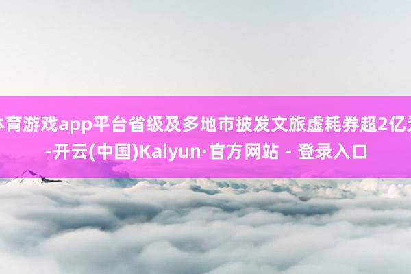 体育游戏app平台省级及多地市披发文旅虚耗券超2亿元-开云(中国)Kaiyun·官方网站 - 登录入口