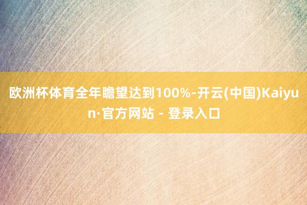 欧洲杯体育全年瞻望达到100%-开云(中国)Kaiyun·官方网站 - 登录入口