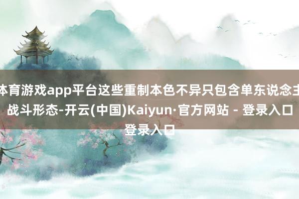 体育游戏app平台这些重制本色不异只包含单东说念主战斗形态-开云(中国)Kaiyun·官方网站 - 登录入口