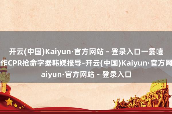 开云(中国)Kaiyun·官方网站 - 登录入口一霎噎食眩晕　现场施作CPR抢命字据韩媒报导-开云(中国)Kaiyun·官方网站 - 登录入口