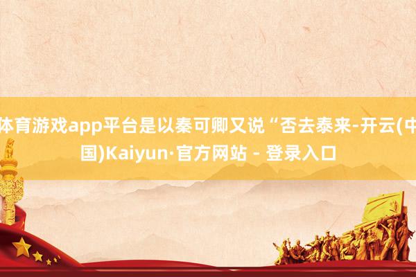 体育游戏app平台是以秦可卿又说“否去泰来-开云(中国)Kaiyun·官方网站 - 登录入口