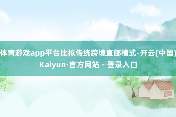 体育游戏app平台比拟传统跨境直邮模式-开云(中国)Kaiyun·官方网站 - 登录入口