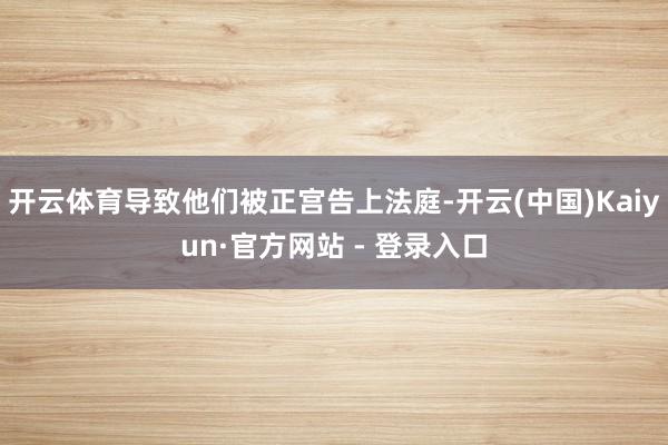 开云体育导致他们被正宫告上法庭-开云(中国)Kaiyun·官方网站 - 登录入口