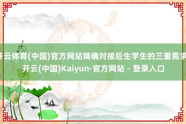 开云体育(中国)官方网站精确对接后生学生的三重需求-开云(中国)Kaiyun·官方网站 - 登录入口