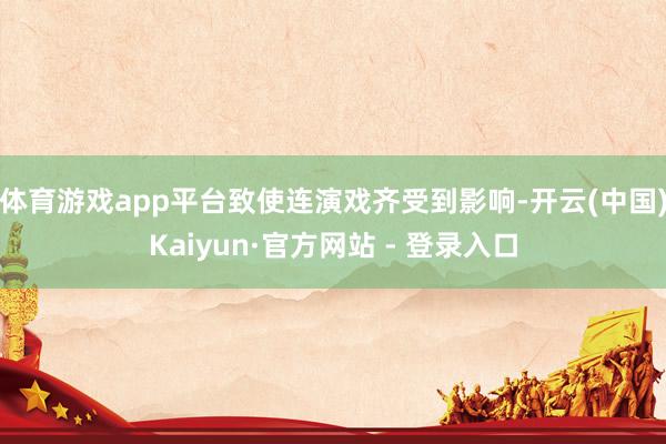 体育游戏app平台致使连演戏齐受到影响-开云(中国)Kaiyun·官方网站 - 登录入口