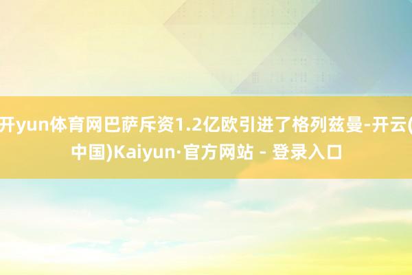 开yun体育网巴萨斥资1.2亿欧引进了格列兹曼-开云(中国)Kaiyun·官方网站 - 登录入口
