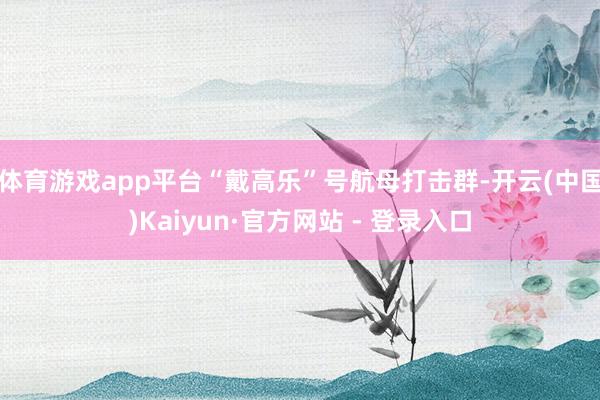 体育游戏app平台“戴高乐”号航母打击群-开云(中国)Kaiyun·官方网站 - 登录入口