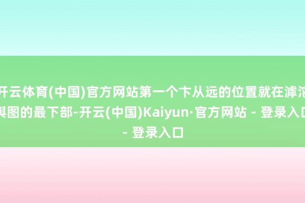 开云体育(中国)官方网站第一个卞从远的位置就在滹沱舆图的最下部-开云(中国)Kaiyun·官方网站 - 登录入口