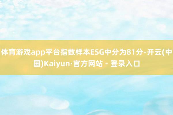 体育游戏app平台指数样本ESG中分为81分-开云(中国)Kaiyun·官方网站 - 登录入口