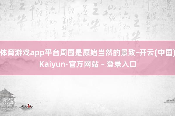 体育游戏app平台周围是原始当然的景致-开云(中国)Kaiyun·官方网站 - 登录入口