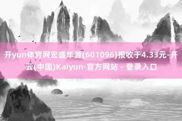 开yun体育网宏盛华源(601096)报收于4.33元-开云(中国)Kaiyun·官方网站 - 登录入口
