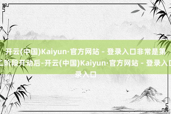 开云(中国)Kaiyun·官方网站 - 登录入口非常是第二阶段开动后-开云(中国)Kaiyun·官方网站 - 登录入口