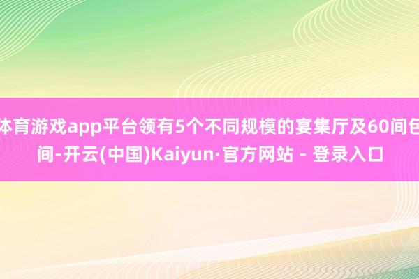 体育游戏app平台领有5个不同规模的宴集厅及60间包间-开云(中国)Kaiyun·官方网站 - 登录入口