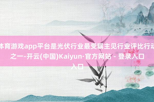 体育游戏app平台是光伏行业最受瞩主见行业评比行动之一-开云(中国)Kaiyun·官方网站 - 登录入口