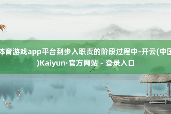 体育游戏app平台到步入职责的阶段过程中-开云(中国)Kaiyun·官方网站 - 登录入口