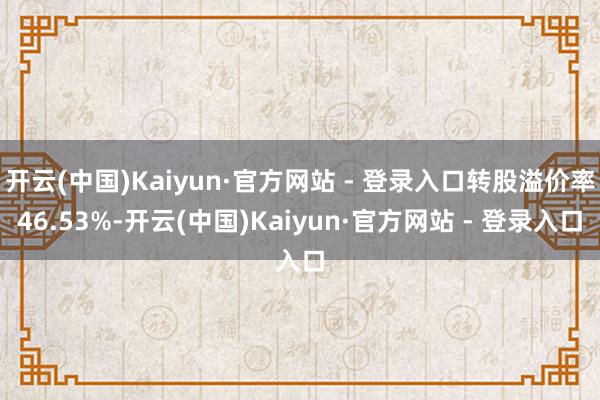 开云(中国)Kaiyun·官方网站 - 登录入口转股溢价率46.53%-开云(中国)Kaiyun·官方网站 - 登录入口