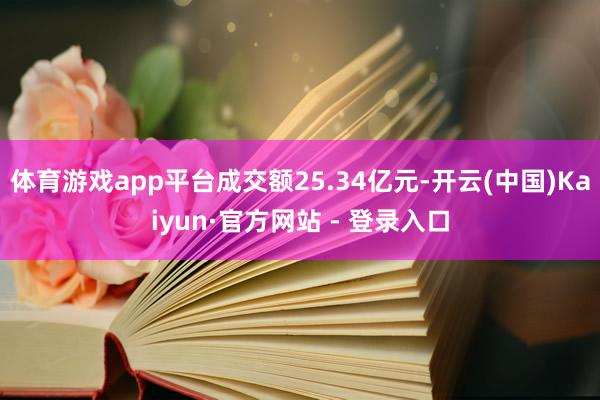 体育游戏app平台成交额25.34亿元-开云(中国)Kaiyun·官方网站 - 登录入口