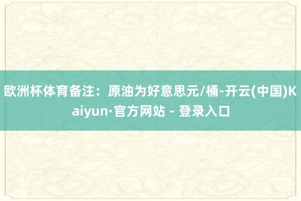 欧洲杯体育 备注:原油为好意思元/桶-开云(中国)Kaiyun·官方网站 - 登录入口