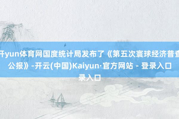 开yun体育网国度统计局发布了《第五次寰球经济普查公报》-开云(中国)Kaiyun·官方网站 - 登录入口
