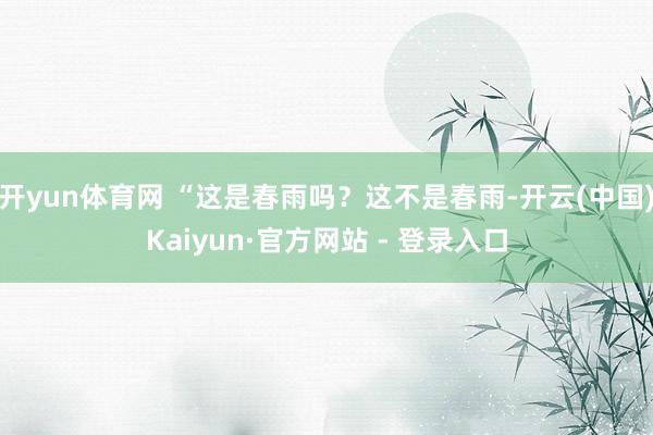 开yun体育网 “这是春雨吗？这不是春雨-开云(中国)Kaiyun·官方网站 - 登录入口