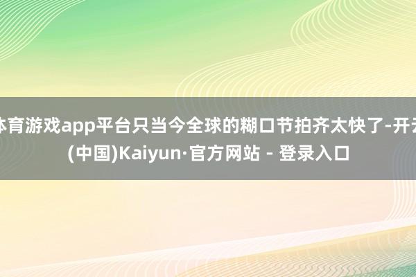 体育游戏app平台只当今全球的糊口节拍齐太快了-开云(中国)Kaiyun·官方网站 - 登录入口