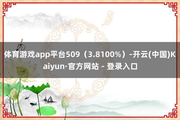 体育游戏app平台509(3.8100%)-开云(中国)Kaiyun·官方网站 - 登录入口