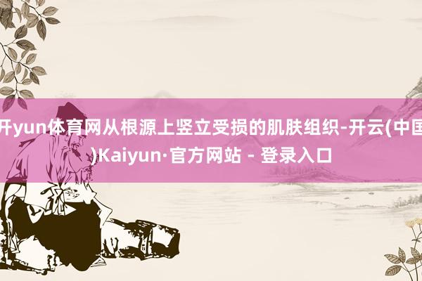 开yun体育网从根源上竖立受损的肌肤组织-开云(中国)Kaiyun·官方网站 - 登录入口