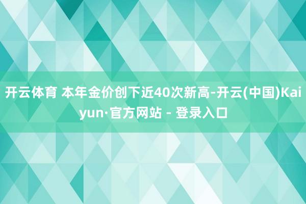开云体育 本年金价创下近40次新高-开云(中国)Kaiyun·官方网站 - 登录入口
