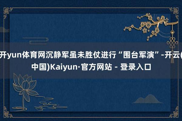 开yun体育网沉静军虽未胜仗进行“围台军演”-开云(中国)Kaiyun·官方网站 - 登录入口