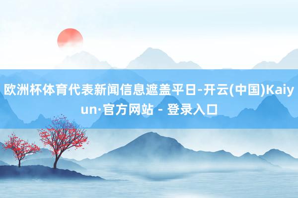 欧洲杯体育代表新闻信息遮盖平日-开云(中国)Kaiyun·官方网站 - 登录入口