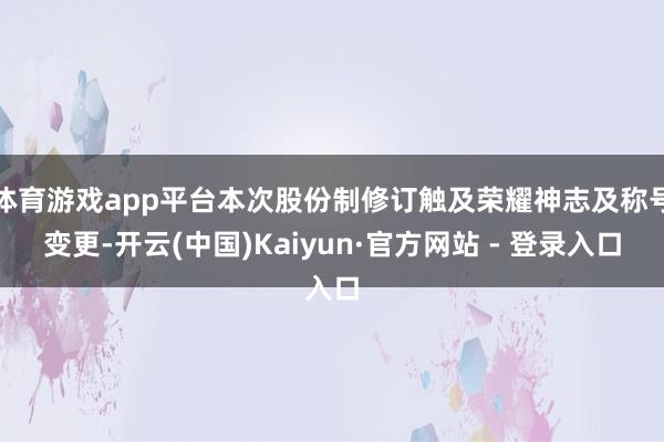 体育游戏app平台本次股份制修订触及荣耀神志及称号变更-开云(中国)Kaiyun·官方网站 - 登录入口
