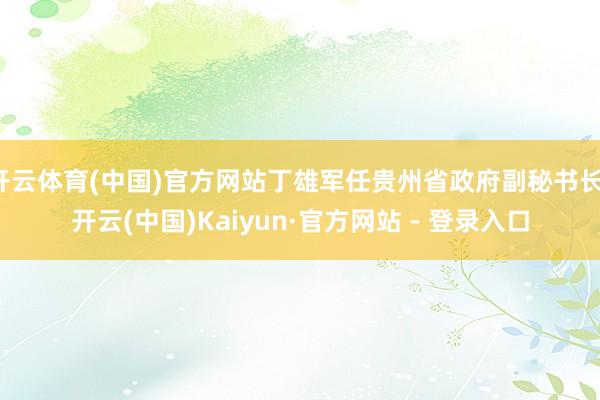开云体育(中国)官方网站丁雄军任贵州省政府副秘书长-开云(中国)Kaiyun·官方网站 - 登录入口