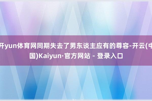 开yun体育网同期失去了男东谈主应有的尊容-开云(中国)Kaiyun·官方网站 - 登录入口