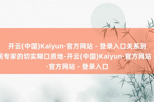 开云(中国)Kaiyun·官方网站 - 登录入口关系到东说念主民专家的切实糊口质地-开云(中国)Kaiyun·官方网站 - 登录入口