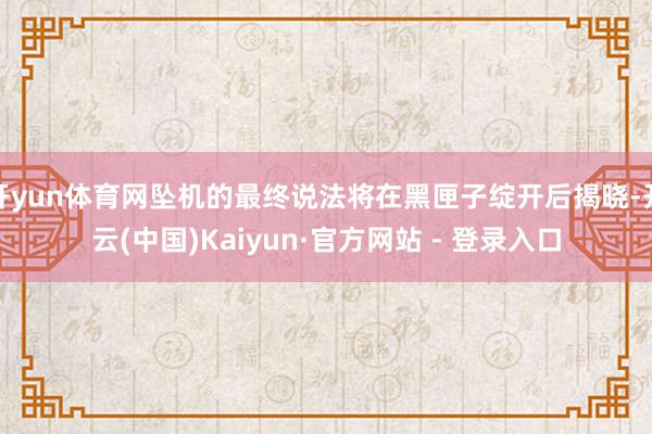 开yun体育网坠机的最终说法将在黑匣子绽开后揭晓-开云(中国)Kaiyun·官方网站 - 登录入口