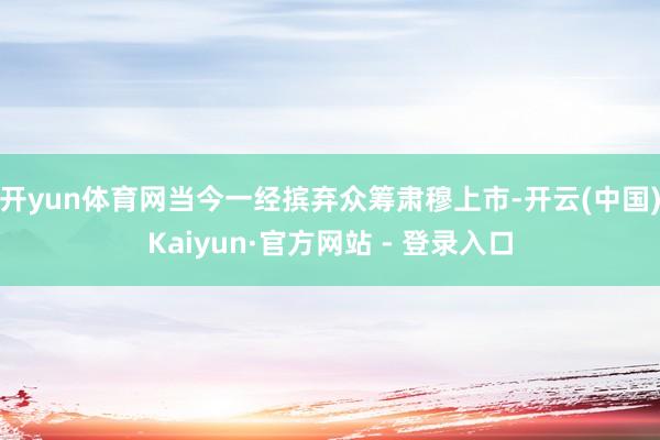 开yun体育网当今一经摈弃众筹肃穆上市-开云(中国)Kaiyun·官方网站 - 登录入口