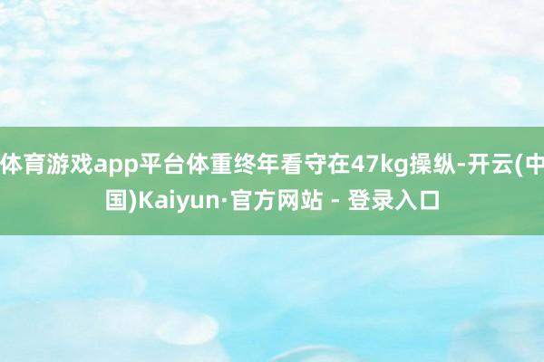 体育游戏app平台体重终年看守在47kg操纵-开云(中国)Kaiyun·官方网站 - 登录入口