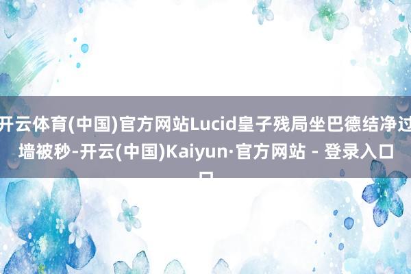开云体育(中国)官方网站Lucid皇子残局坐巴德结净过墙被秒-开云(中国)Kaiyun·官方网站 - 登录入口