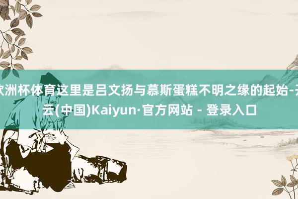 欧洲杯体育这里是吕文扬与慕斯蛋糕不明之缘的起始-开云(中国)Kaiyun·官方网站 - 登录入口