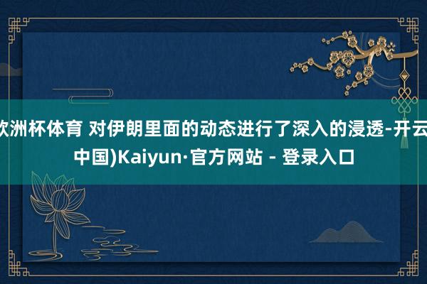 欧洲杯体育 对伊朗里面的动态进行了深入的浸透-开云(中国)Kaiyun·官方网站 - 登录入口