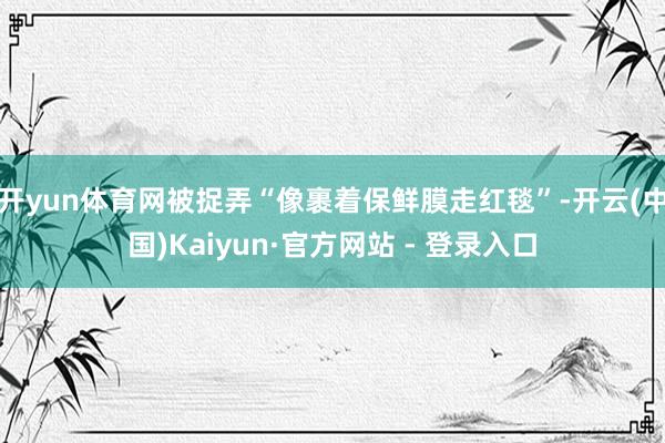 开yun体育网被捉弄“像裹着保鲜膜走红毯”-开云(中国)Kaiyun·官方网站 - 登录入口