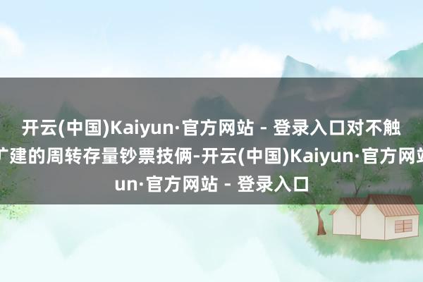 开云(中国)Kaiyun·官方网站 - 登录入口对不触及新建、改扩建的周转存量钞票技俩-开云(中国)Kaiyun·官方网站 - 登录入口