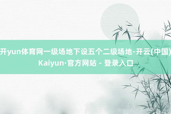 开yun体育网一级场地下设五个二级场地-开云(中国)Kaiyun·官方网站 - 登录入口