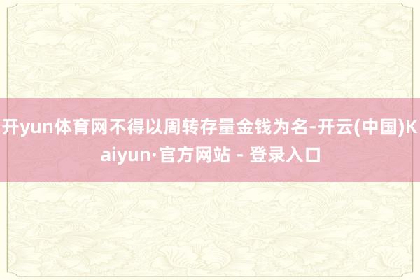 开yun体育网不得以周转存量金钱为名-开云(中国)Kaiyun·官方网站 - 登录入口