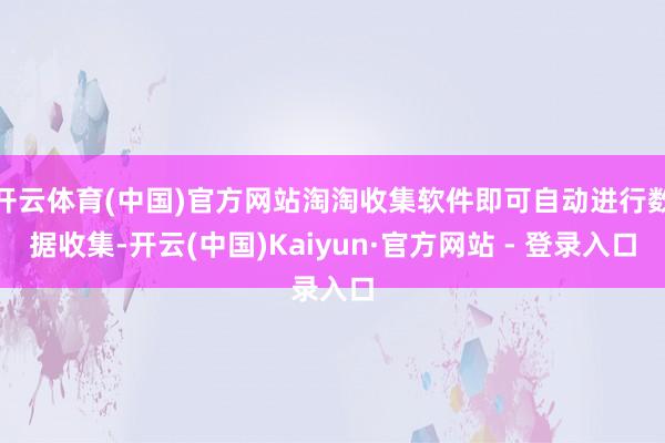 开云体育(中国)官方网站淘淘收集软件即可自动进行数据收集-开云(中国)Kaiyun·官方网站 - 登录入口