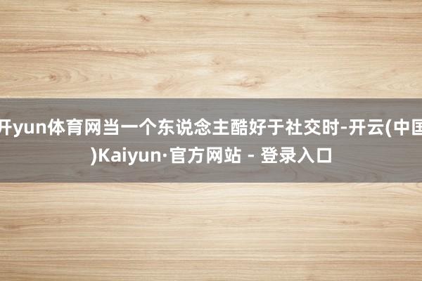 开yun体育网当一个东说念主酷好于社交时-开云(中国)Kaiyun·官方网站 - 登录入口