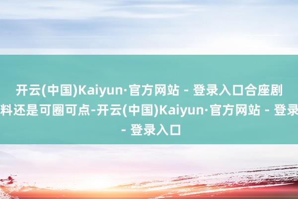 开云(中国)Kaiyun·官方网站 - 登录入口合座剧集质料还是可圈可点-开云(中国)Kaiyun·官方网站 - 登录入口
