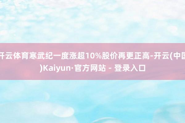 开云体育寒武纪一度涨超10%股价再更正高-开云(中国)Kaiyun·官方网站 - 登录入口