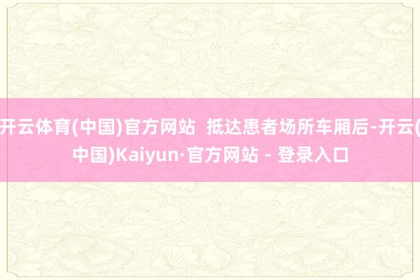 开云体育(中国)官方网站 抵达患者场所车厢后-开云(中国)Kaiyun·官方网站 - 登录入口